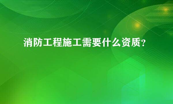 消防工程施工需要什么资质？