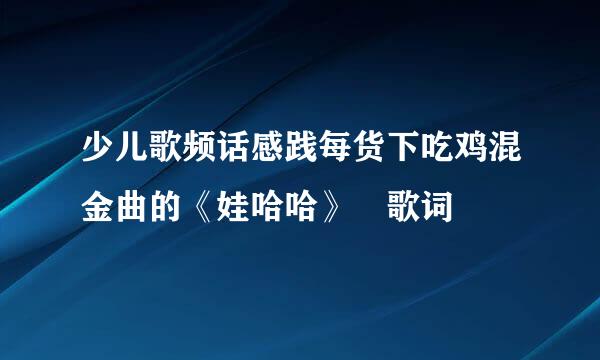 少儿歌频话感践每货下吃鸡混金曲的《娃哈哈》 歌词