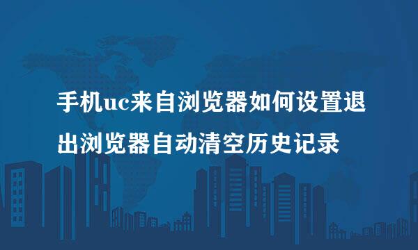 手机uc来自浏览器如何设置退出浏览器自动清空历史记录