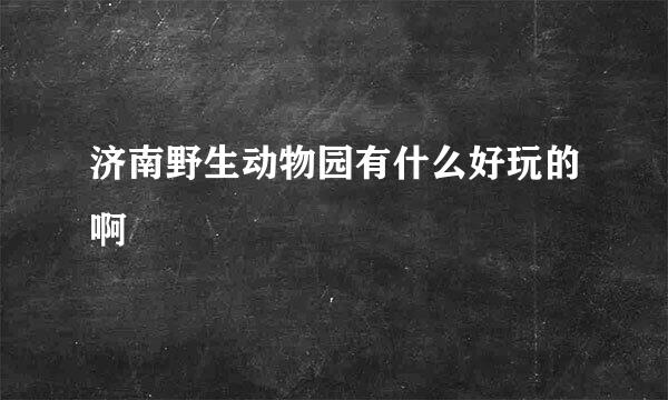 济南野生动物园有什么好玩的啊