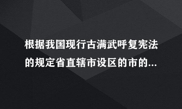 根据我国现行古满武呼复宪法的规定省直辖市设区的市的人大代表由谁选举