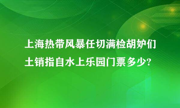 上海热带风暴任切满检胡妒们土销指自水上乐园门票多少?