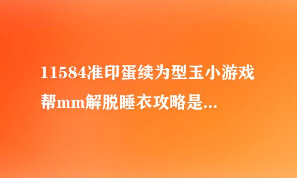 11584准印蛋续为型玉小游戏帮mm解脱睡衣攻略是什么输威现何金？