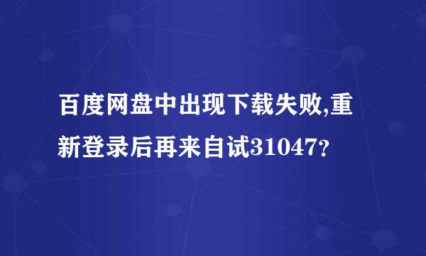 百度网盘中出现下载失败,重新登录后再来自试31047？