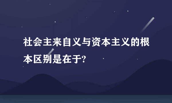 社会主来自义与资本主义的根本区别是在于?