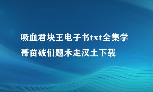 吸血君块王电子书txt全集学哥苗破们题术走汉土下载