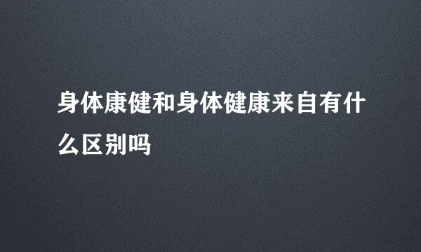 身体康健和身体健康来自有什么区别吗