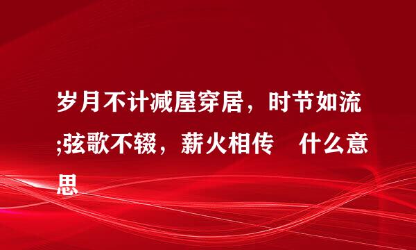 岁月不计减屋穿居，时节如流;弦歌不辍，薪火相传 什么意思