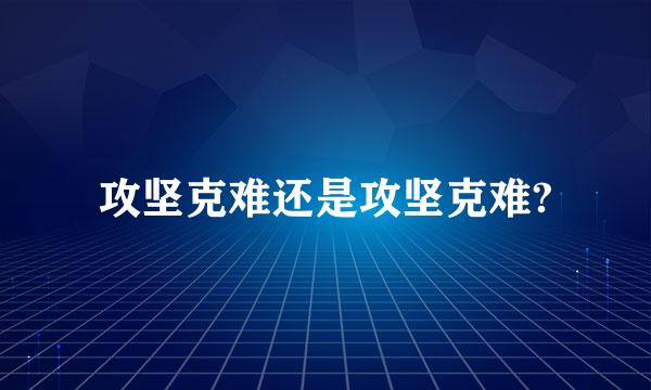 攻坚克难还是攻坚克难?