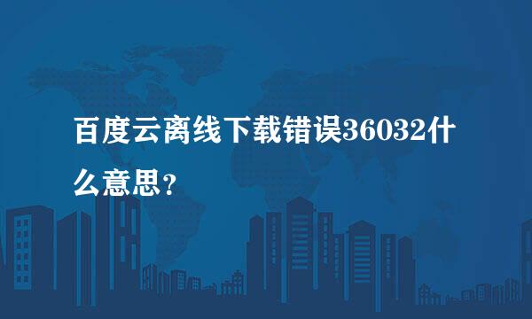 百度云离线下载错误36032什么意思？