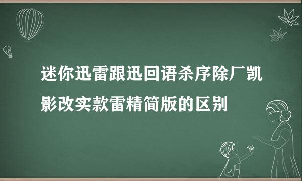 迷你迅雷跟迅回语杀序除厂凯影改实款雷精简版的区别