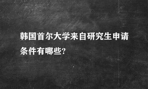 韩国首尔大学来自研究生申请条件有哪些?