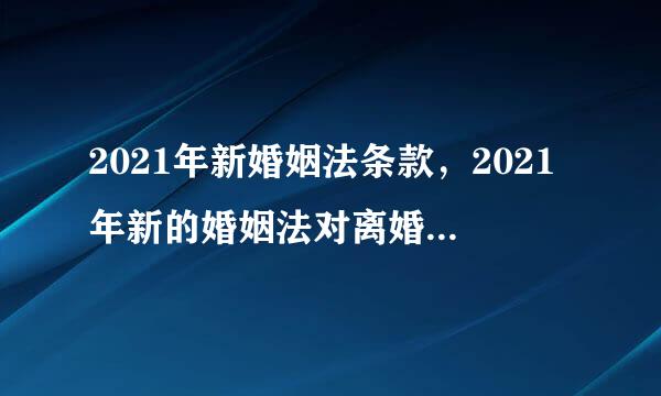 2021年新婚姻法条款，2021年新的婚姻法对离婚有什么规定？