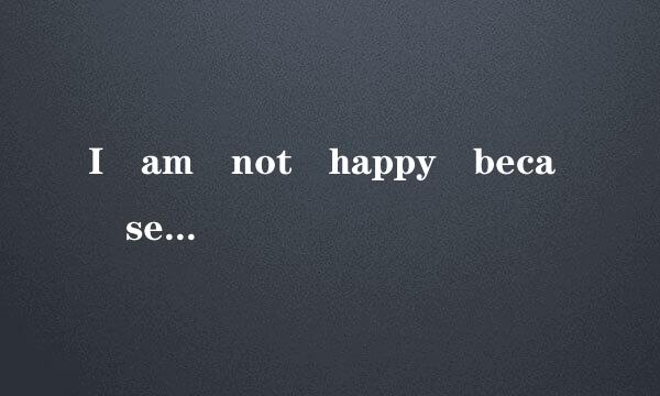 I am not happy beca se...