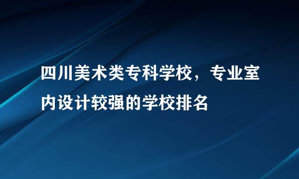 四川美术类专科学校，专业室内设计较强的学校排名