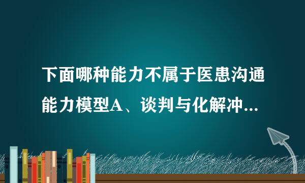 下面哪种能力不属于医患沟通能力模型A、谈判与化解冲突的能力B、主动倾听能力C、口头表述能力D、组织管理能力