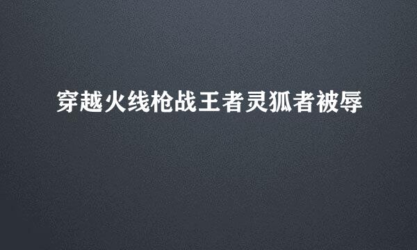 穿越火线枪战王者灵狐者被辱