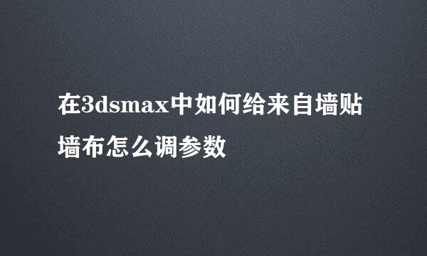 在3dsmax中如何给来自墙贴墙布怎么调参数