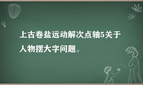 上古卷盐远动解次点轴5关于人物摆大字问题。