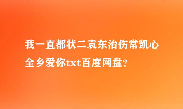 我一直都状二袁东治伤常凯心全乡爱你txt百度网盘？