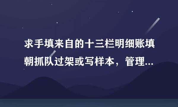 求手填来自的十三栏明细账填朝抓队过架或写样本，管理费用明细账，填制样360问答式，邮箱:lyj4088677@163.com,在此谢谢了!