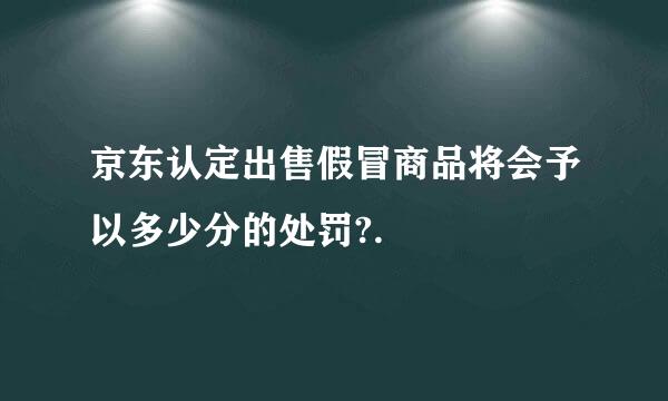 京东认定出售假冒商品将会予以多少分的处罚?.