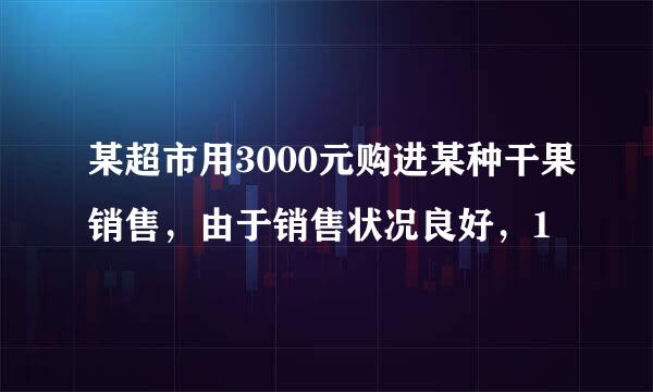 某超市用3000元购进某种干果销售，由于销售状况良好，1