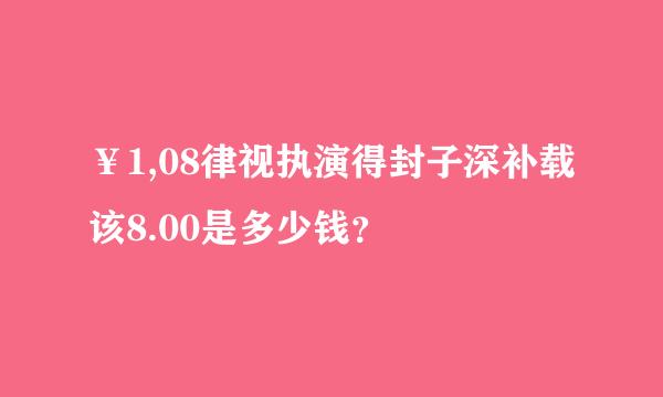 ¥1,08律视执演得封子深补载该8.00是多少钱？