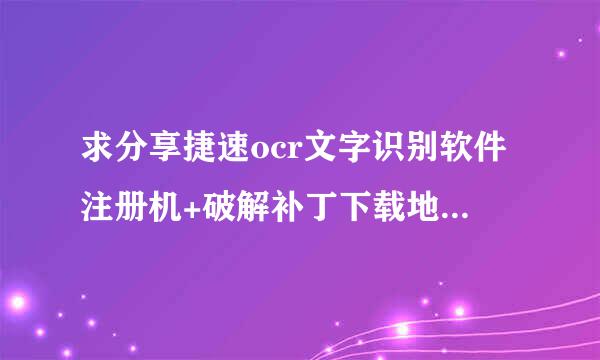 求分享捷速ocr文字识别软件注册机+破解补丁下载地址链接资源