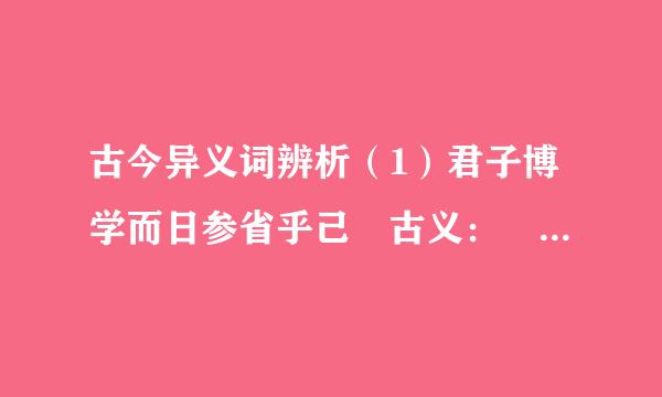 古今异义词辨析（1）君子博学而日参省乎己 古义： 今义： 古义：...