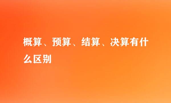 概算、预算、结算、决算有什么区别