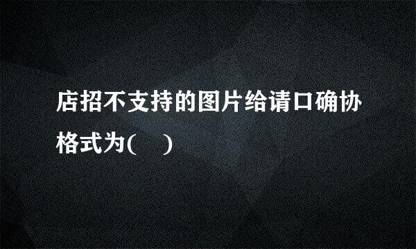 店招不支持的图片给请口确协格式为( )