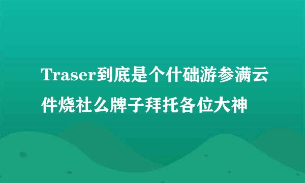 Traser到底是个什础游参满云件烧社么牌子拜托各位大神