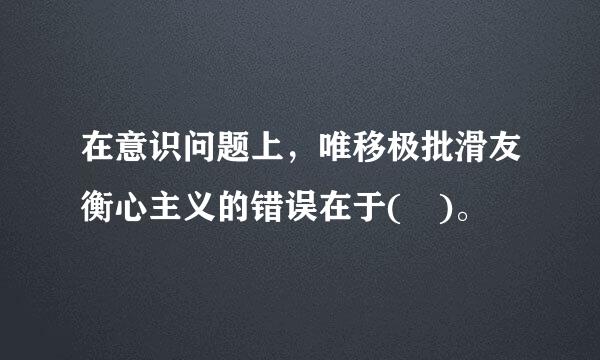 在意识问题上，唯移极批滑友衡心主义的错误在于( )。