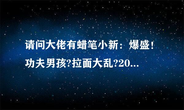 请问大佬有蜡笔小新：爆盛！功夫男孩?拉面大乱?2018年上映的由 矢岛晶子 主演善权或映土节义促的百度网盘资源吗