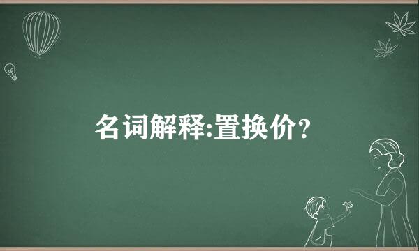 名词解释:置换价？