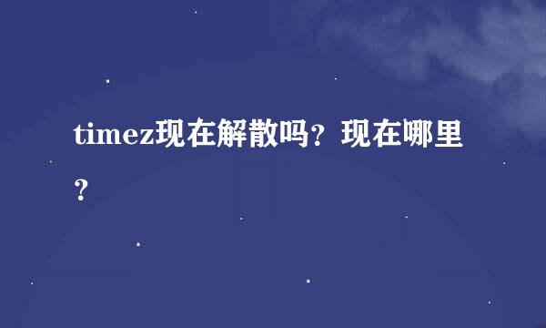 timez现在解散吗？现在哪里？