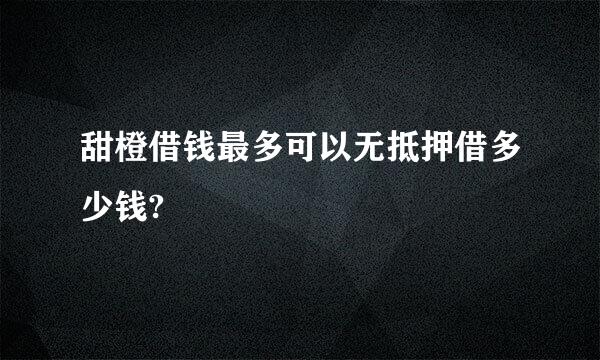 甜橙借钱最多可以无抵押借多少钱?