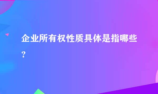 企业所有权性质具体是指哪些？