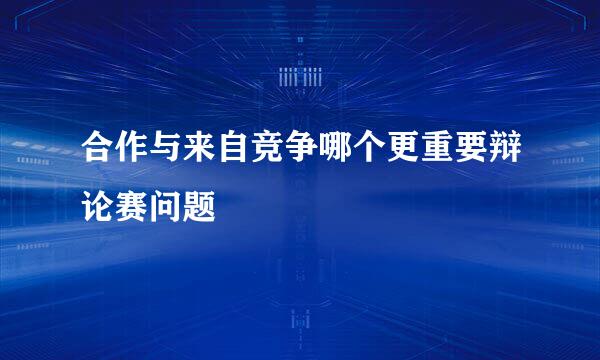 合作与来自竞争哪个更重要辩论赛问题