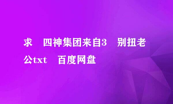 求 四神集团来自3 别扭老公txt 百度网盘