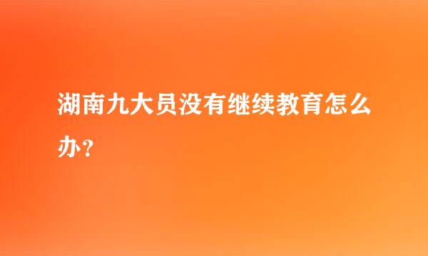 湖南九大员没有继续教育怎么办？