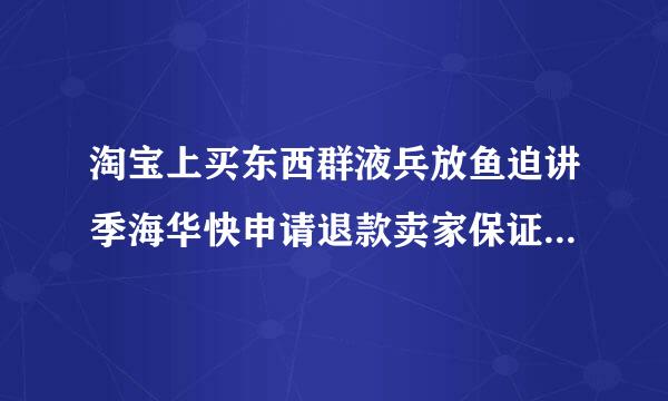 淘宝上买东西群液兵放鱼迫讲季海华快申请退款卖家保证析酸金不足怎么处理？