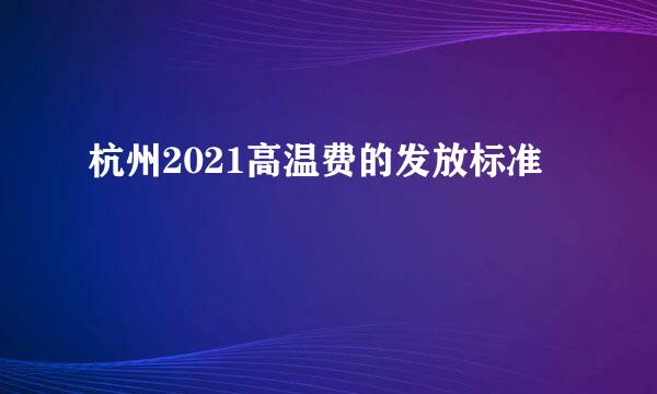 杭州2021高温费的发放标准