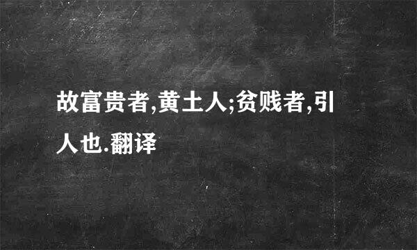 故富贵者,黄土人;贫贱者,引縆人也.翻译