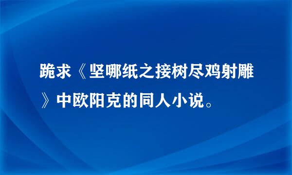 跪求《坚哪纸之接树尽鸡射雕》中欧阳克的同人小说。