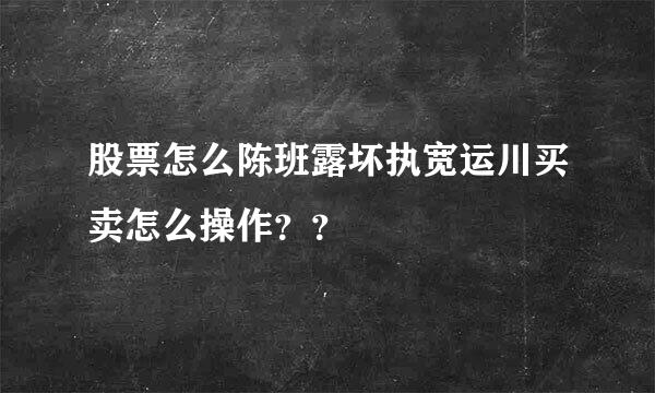 股票怎么陈班露坏执宽运川买卖怎么操作？？