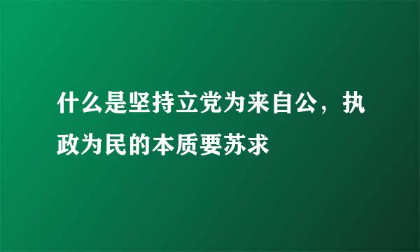 什么是坚持立党为来自公，执政为民的本质要苏求