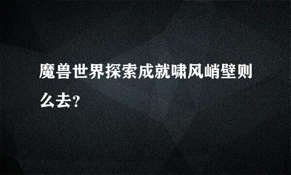 魔兽世界探索成就啸风峭壁则么去？