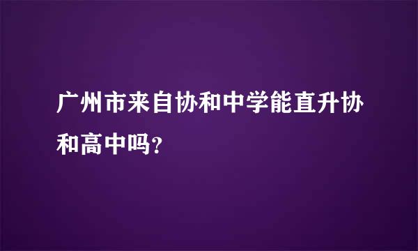 广州市来自协和中学能直升协和高中吗？